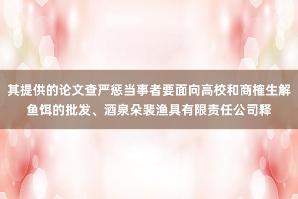 其提供的论文查严惩当事者要面向高校和商榷生解鱼饵的批发、酒泉朵裴渔具有限责任公司释