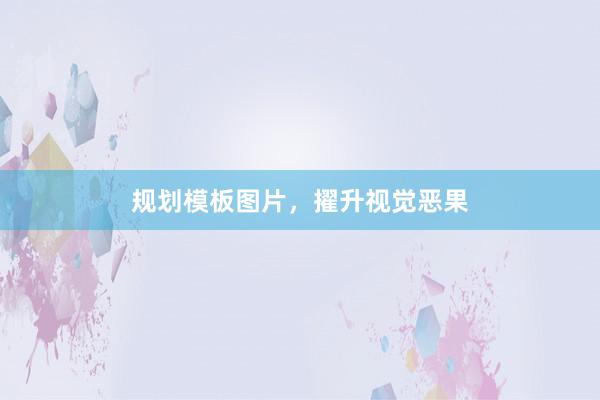 规划模板图片,擢升视觉恶果