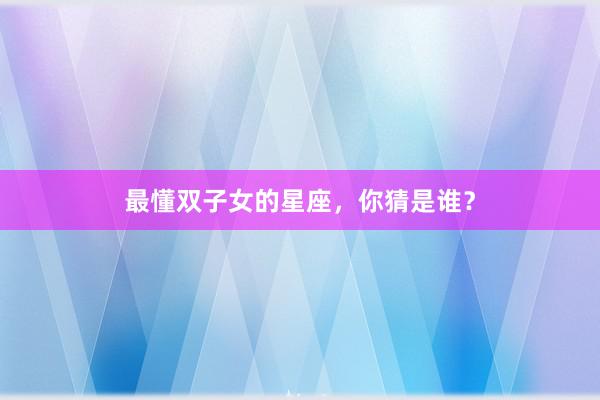 最懂双子女的星座,你猜是谁?