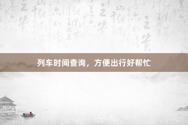 列车时间查询，方便出行好帮忙