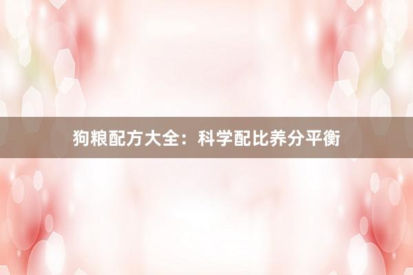 狗粮配方大全：科学配比养分平衡