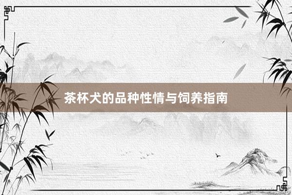 茶杯犬的品种性情与饲养指南