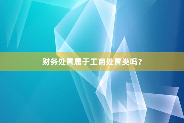 财务处置属于工商处置类吗？
